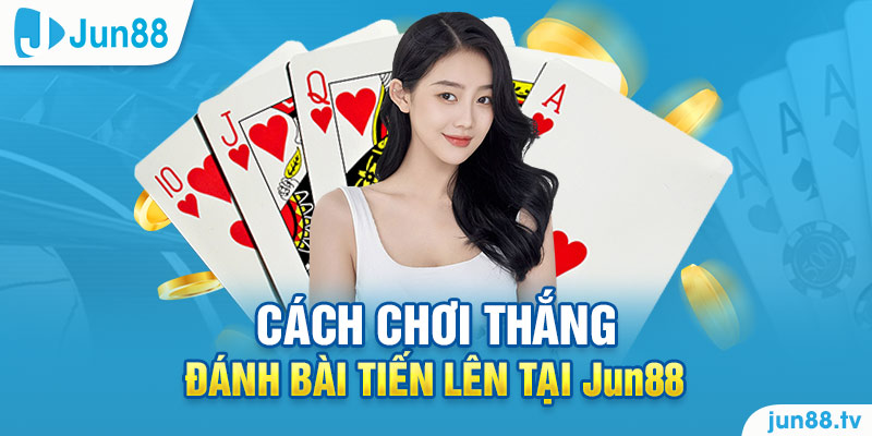 Cách chơi thắng đánh bài tiến lên tại Jun88